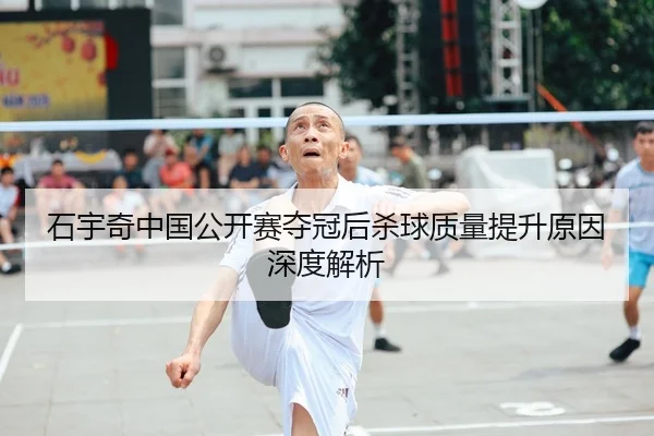 石宇奇中国公开赛夺冠后杀球质量提升原因深度解析