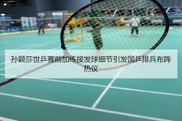 孙颖莎世乒赛前加练接发球细节引发国乒排兵布阵热议