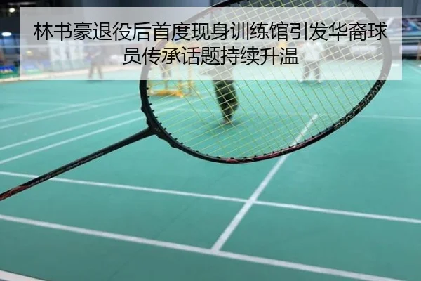 林书豪退役后首度现身训练馆引发华裔球员传承话题持续升温