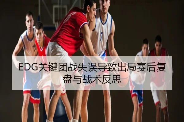 EDG关键团战失误导致出局赛后复盘与战术反思